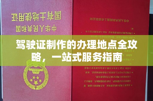 太仓驾驶证制作的办理地点全攻略，一站式服务指南